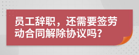 员工辞职，还需要签劳动合同解除协议吗？