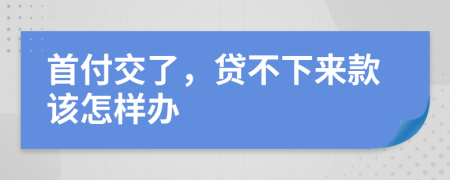 首付交了，贷不下来款该怎样办