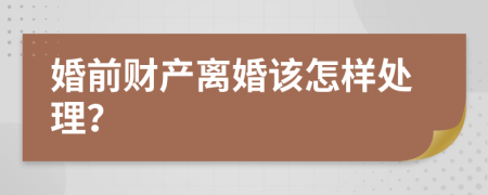 婚前财产离婚该怎样处理？