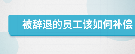 被辞退的员工该如何补偿