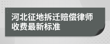 河北征地拆迁赔偿律师收费最新标准