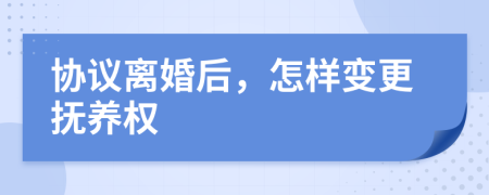 协议离婚后，怎样变更抚养权