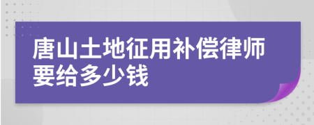 唐山土地征用补偿律师要给多少钱