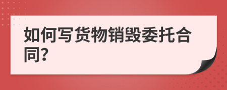 如何写货物销毁委托合同？