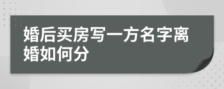 婚后买房写一方名字离婚如何分