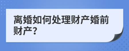 离婚如何处理财产婚前财产？