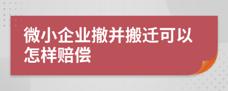 微小企业撤并搬迁可以怎样赔偿