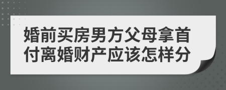 婚前买房男方父母拿首付离婚财产应该怎样分