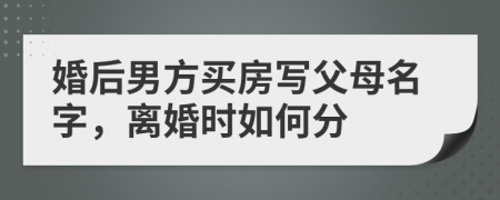 婚后男方买房写父母名字，离婚时如何分