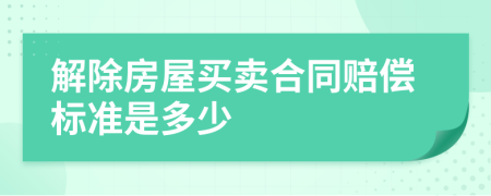 解除房屋买卖合同赔偿标准是多少
