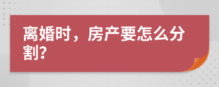 离婚时，房产要怎么分割？