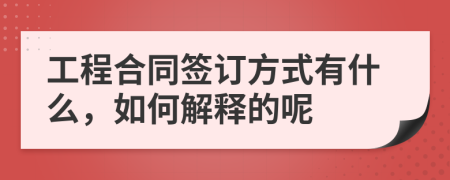 工程合同签订方式有什么，如何解释的呢