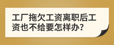 工厂拖欠工资离职后工资也不给要怎样办？