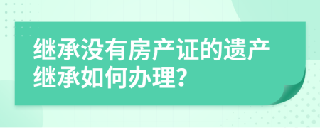 继承没有房产证的遗产继承如何办理？