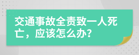 交通事故全责致一人死亡，应该怎么办？