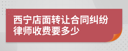 西宁店面转让合同纠纷律师收费要多少