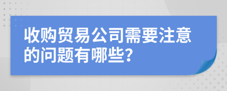 收购贸易公司需要注意的问题有哪些？