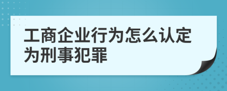 工商企业行为怎么认定为刑事犯罪