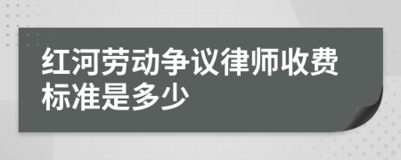 红河劳动争议律师收费标准是多少