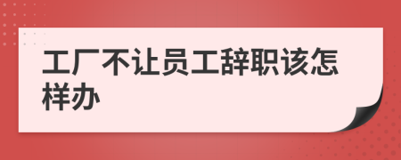 工厂不让员工辞职该怎样办