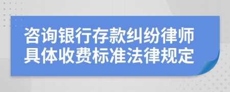 咨询银行存款纠纷律师具体收费标准法律规定