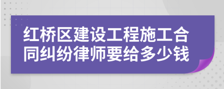 红桥区建设工程施工合同纠纷律师要给多少钱