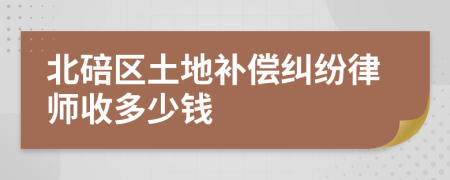 北碚区土地补偿纠纷律师收多少钱
