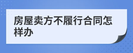 房屋卖方不履行合同怎样办