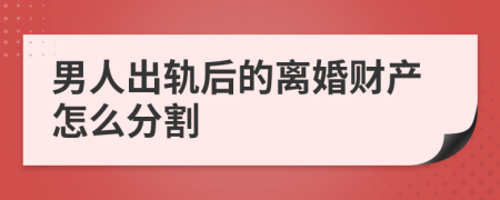 男人出轨后的离婚财产怎么分割