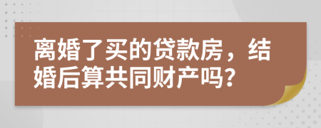 离婚了买的贷款房，结婚后算共同财产吗？