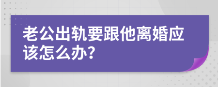 老公出轨要跟他离婚应该怎么办？