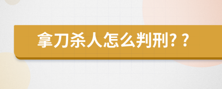 拿刀杀人怎么判刑? ?