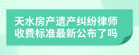 天水房产遗产纠纷律师收费标准最新公布了吗