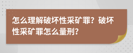 怎么理解破坏性采矿罪？破坏性采矿罪怎么量刑？