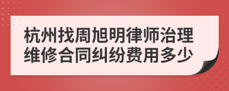 杭州找周旭明律师治理维修合同纠纷费用多少