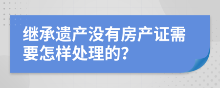 继承遗产没有房产证需要怎样处理的？