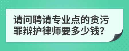 请问聘请专业点的贪污罪辩护律师要多少钱？