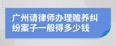 广州请律师办理赡养纠纷案子一般得多少钱