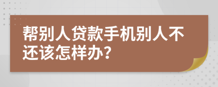 帮别人贷款手机别人不还该怎样办？