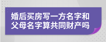 婚后买房写一方名字和父母名字算共同财产吗