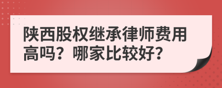 陕西股权继承律师费用高吗？哪家比较好？