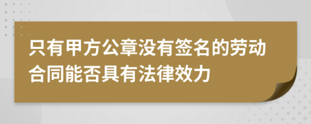 只有甲方公章没有签名的劳动合同能否具有法律效力