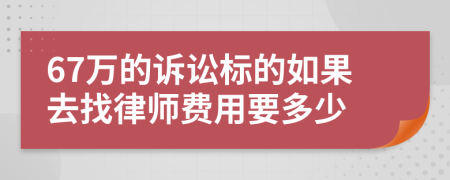 67万的诉讼标的如果去找律师费用要多少