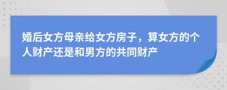 婚后女方母亲给女方房子，算女方的个人财产还是和男方的共同财产