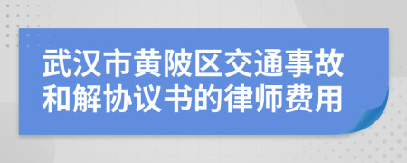 武汉市黄陂区交通事故和解协议书的律师费用