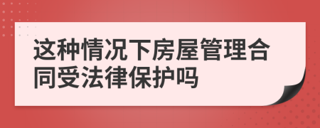 这种情况下房屋管理合同受法律保护吗