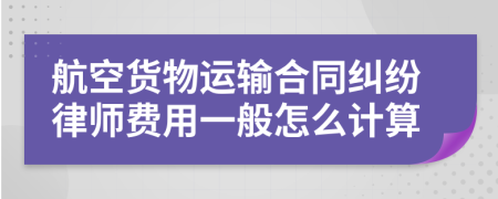 航空货物运输合同纠纷律师费用一般怎么计算