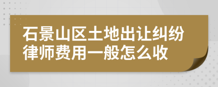 石景山区土地出让纠纷律师费用一般怎么收