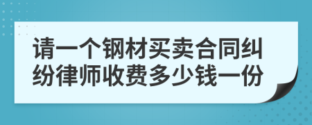 请一个钢材买卖合同纠纷律师收费多少钱一份