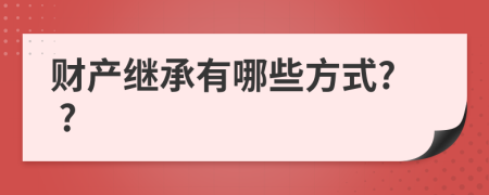 财产继承有哪些方式? ?